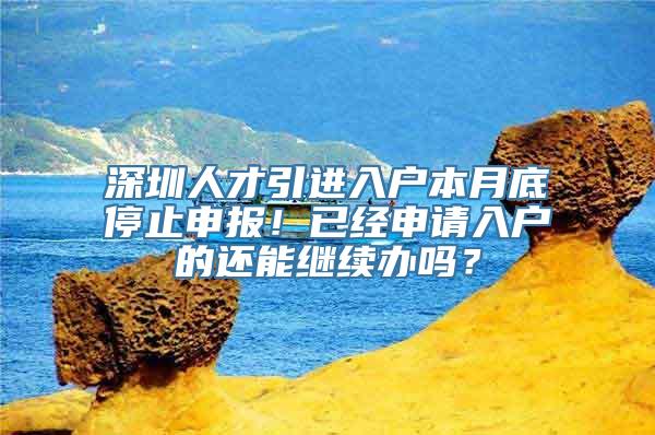 深圳人才引进入户本月底停止申报！已经申请入户的还能继续办吗？