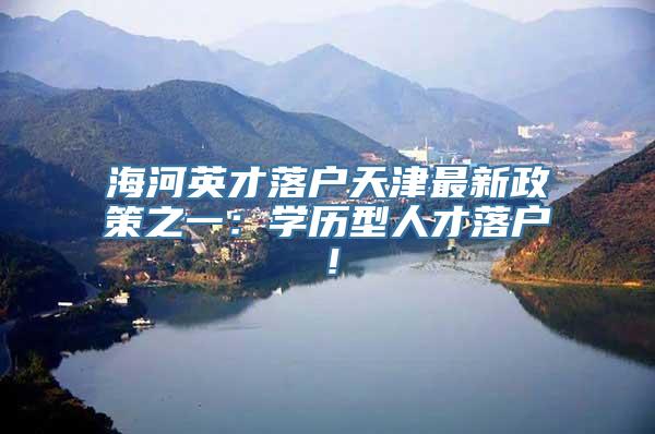 海河英才落户天津最新政策之一：学历型人才落户！
