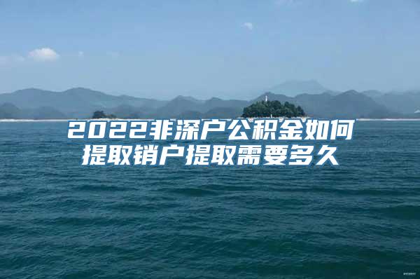 2022非深户公积金如何提取销户提取需要多久