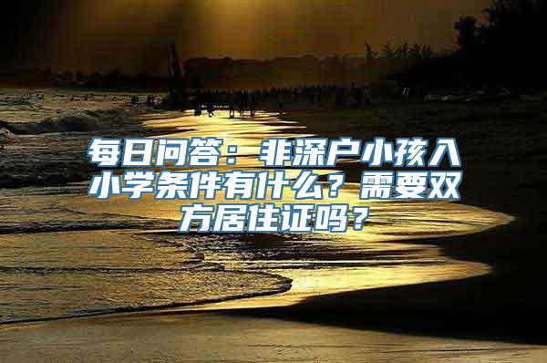 每日问答：非深户小孩入小学条件有什么？需要双方居住证吗？