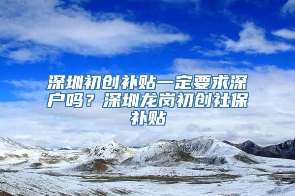 深圳初创补贴一定要求深户吗？深圳龙岗初创社保补贴