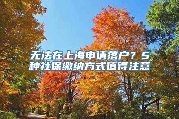 无法在上海申请落户？5种社保缴纳方式值得注意