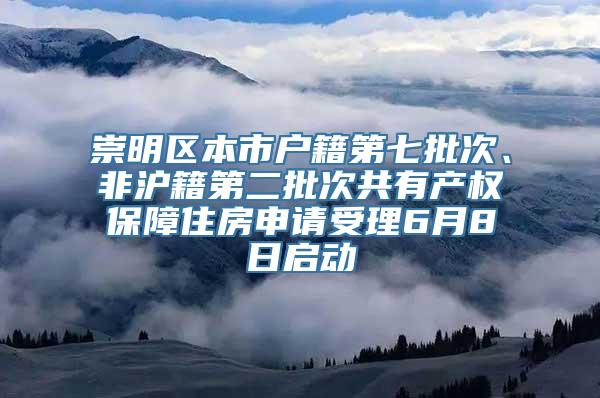 崇明区本市户籍第七批次、非沪籍第二批次共有产权保障住房申请受理6月8日启动