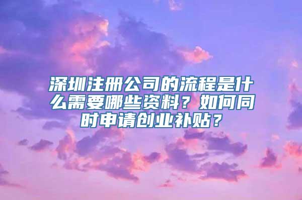 深圳注册公司的流程是什么需要哪些资料？如何同时申请创业补贴？