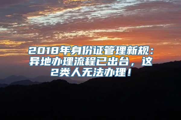 2018年身份证管理新规：异地办理流程已出台，这2类人无法办理！