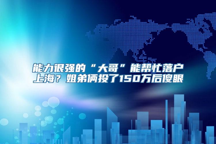 能力很强的“大哥”能帮忙落户上海？姐弟俩投了150万后傻眼