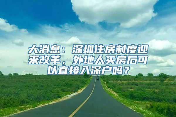 大消息：深圳住房制度迎来改革，外地人买房后可以直接入深户吗？