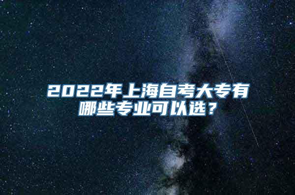2022年上海自考大专有哪些专业可以选？