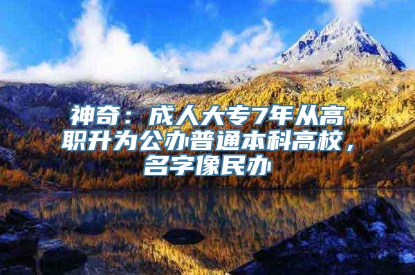 神奇：成人大专7年从高职升为公办普通本科高校，名字像民办