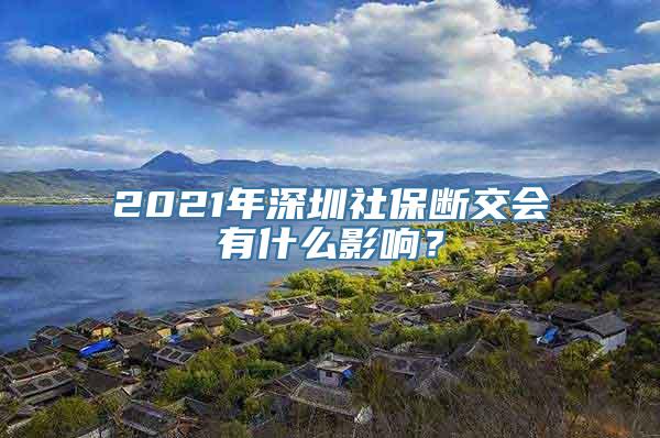 2021年深圳社保断交会有什么影响？