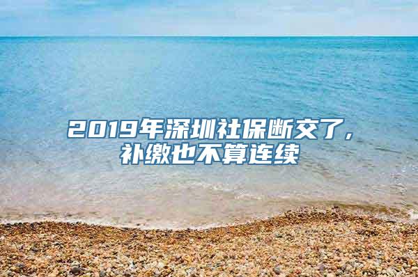 2019年深圳社保断交了,补缴也不算连续