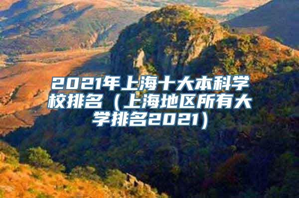 2021年上海十大本科学校排名（上海地区所有大学排名2021）