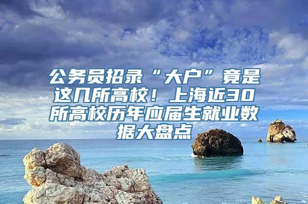 公务员招录“大户”竟是这几所高校！上海近30所高校历年应届生就业数据大盘点