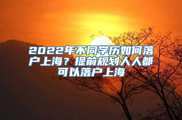 2022年不同学历如何落户上海？提前规划人人都可以落户上海