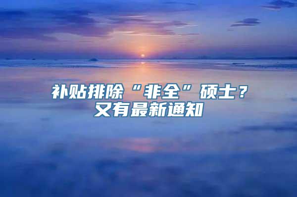 补贴排除“非全”硕士？又有最新通知