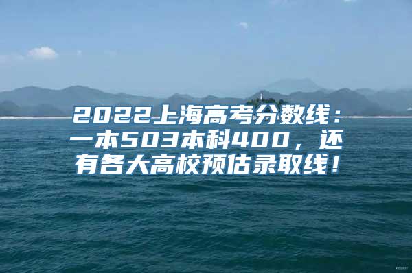 2022上海高考分数线：一本503本科400，还有各大高校预估录取线！