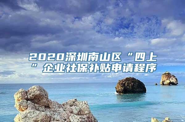 2020深圳南山区“四上”企业社保补贴申请程序