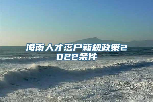 海南人才落户新规政策2022条件