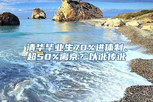 清华毕业生70%进体制、超50%离京？以讹传讹