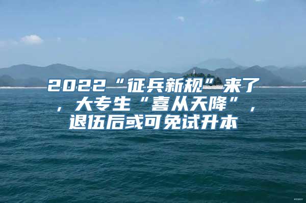 2022“征兵新规”来了，大专生“喜从天降”，退伍后或可免试升本