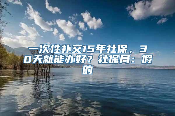 一次性补交15年社保，30天就能办好？社保局：假的