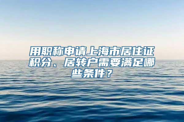 用职称申请上海市居住证积分、居转户需要满足哪些条件？