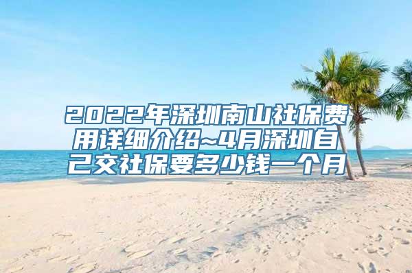 2022年深圳南山社保费用详细介绍~4月深圳自己交社保要多少钱一个月