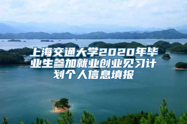 上海交通大学2020年毕业生参加就业创业见习计划个人信息填报