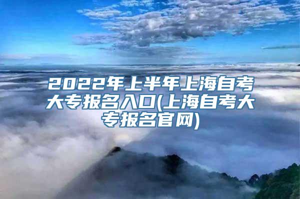 2022年上半年上海自考大专报名入口(上海自考大专报名官网)