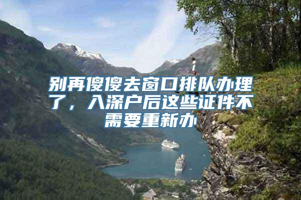 别再傻傻去窗口排队办理了，入深户后这些证件不需要重新办