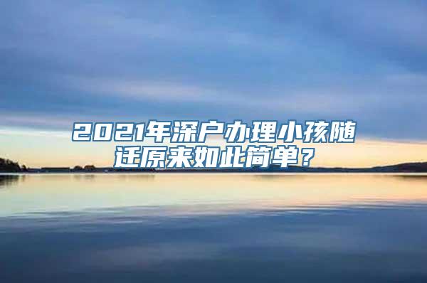 2021年深户办理小孩随迁原来如此简单？