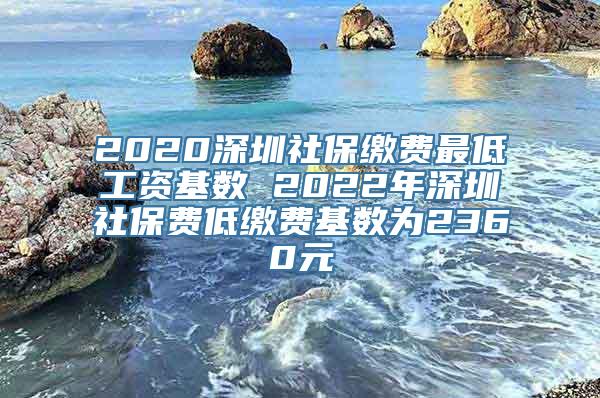 2020深圳社保缴费最低工资基数 2022年深圳社保费低缴费基数为2360元