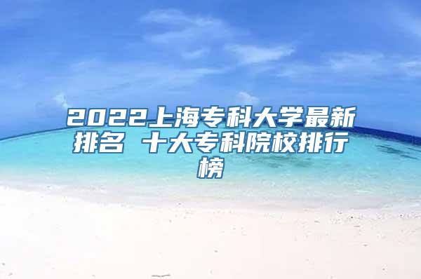 2022上海专科大学最新排名 十大专科院校排行榜