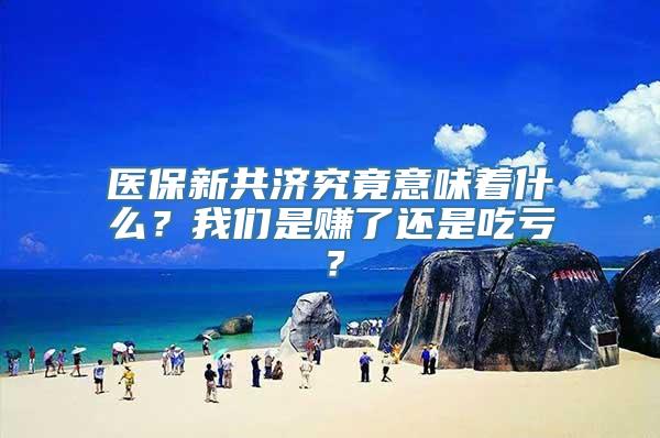 医保新共济究竟意味着什么？我们是赚了还是吃亏？