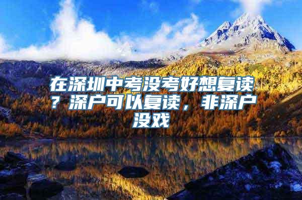 在深圳中考没考好想复读？深户可以复读，非深户没戏