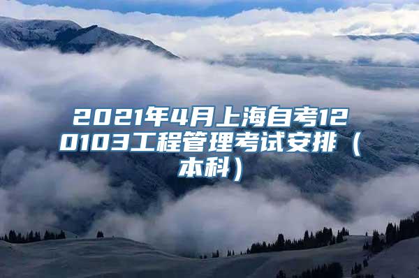 2021年4月上海自考120103工程管理考试安排（本科）