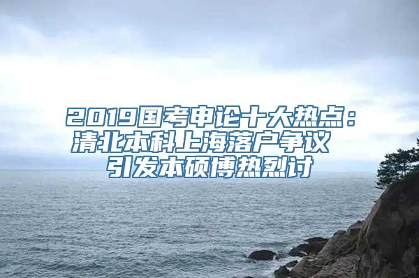 2019国考申论十大热点：清北本科上海落户争议 引发本硕博热烈讨