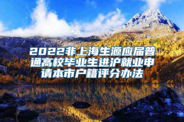 2022非上海生源应届普通高校毕业生进沪就业申请本市户籍评分办法