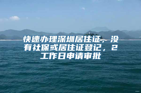 快速办理深圳居住证，没有社保或居住证登记，2工作日申请审批
