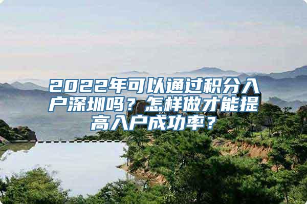 2022年可以通过积分入户深圳吗？怎样做才能提高入户成功率？