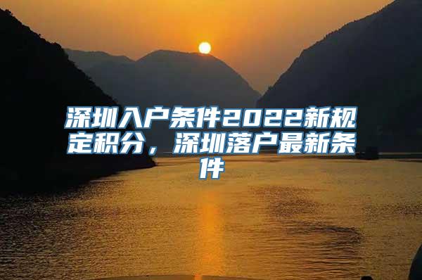 深圳入户条件2022新规定积分，深圳落户最新条件