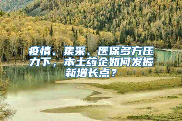 疫情、集采、医保多方压力下，本土药企如何发掘新增长点？