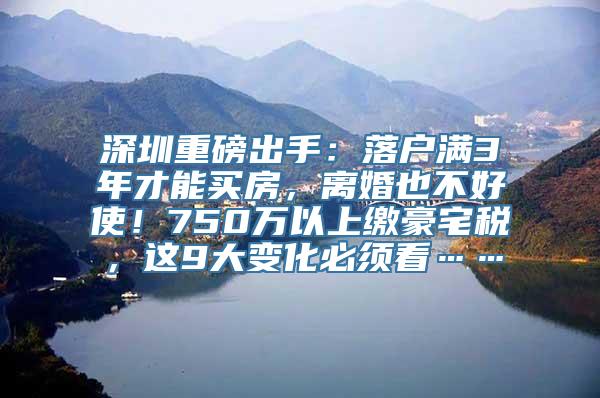 深圳重磅出手：落户满3年才能买房，离婚也不好使！750万以上缴豪宅税，这9大变化必须看……