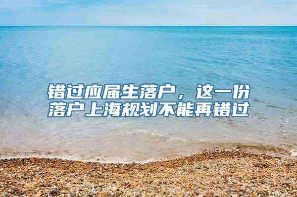 错过应届生落户，这一份落户上海规划不能再错过