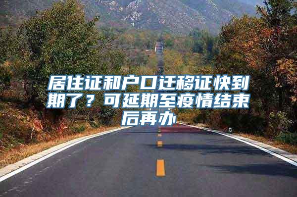 居住证和户口迁移证快到期了？可延期至疫情结束后再办