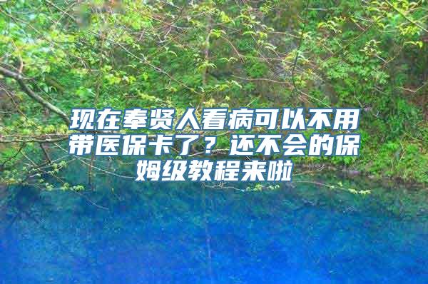 现在奉贤人看病可以不用带医保卡了？还不会的保姆级教程来啦