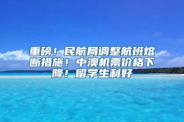 重磅！民航局调整航班熔断措施！中澳机票价格下降！留学生利好