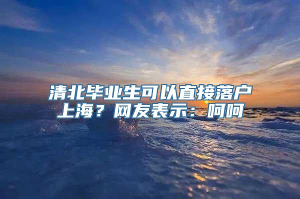 清北毕业生可以直接落户上海？网友表示：呵呵