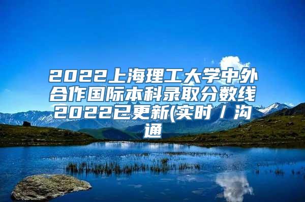 2022上海理工大学中外合作国际本科录取分数线2022已更新(实时／沟通