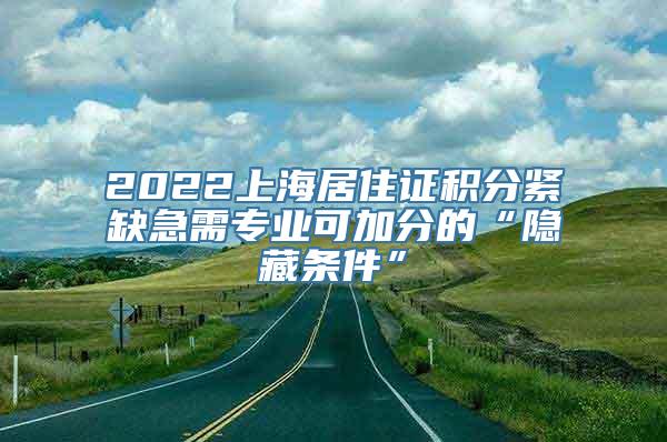 2022上海居住证积分紧缺急需专业可加分的“隐藏条件”